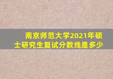 南京师范大学2021年硕士研究生复试分数线是多少