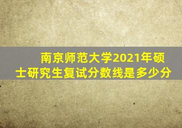 南京师范大学2021年硕士研究生复试分数线是多少分