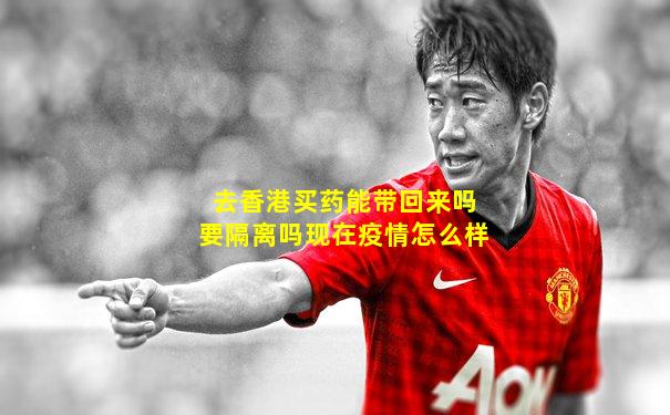去香港买药能带回来吗要隔离吗现在疫情怎么样