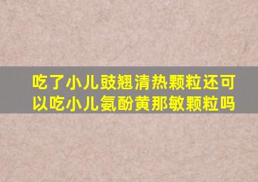 吃了小儿豉翘清热颗粒还可以吃小儿氨酚黄那敏颗粒吗