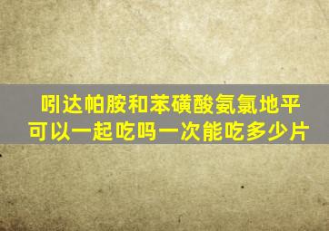 吲达帕胺和苯磺酸氨氯地平可以一起吃吗一次能吃多少片