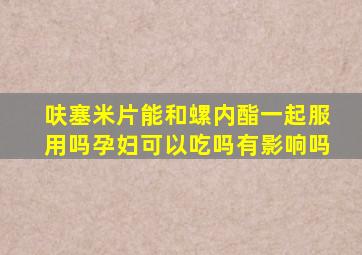 呋塞米片能和螺内酯一起服用吗孕妇可以吃吗有影响吗
