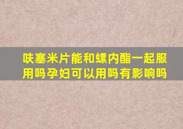 呋塞米片能和螺内酯一起服用吗孕妇可以用吗有影响吗