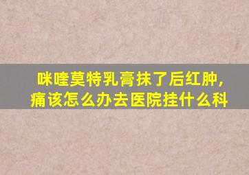 咪喹莫特乳膏抹了后红肿,痛该怎么办去医院挂什么科
