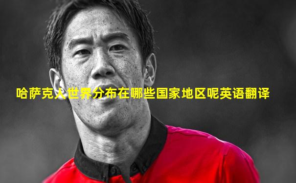 哈萨克人世界分布在哪些国家地区呢英语翻译