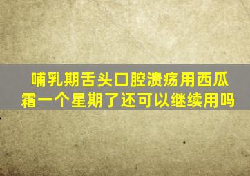 哺乳期舌头口腔溃疡用西瓜霜一个星期了还可以继续用吗