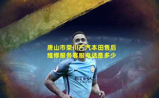 唐山市荣川广汽本田售后维修服务客服电话是多少