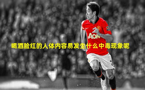 喝酒脸红的人体内容易发生什么中毒现象呢