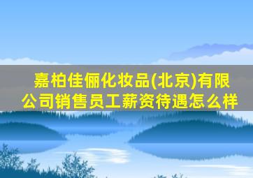 嘉柏佳俪化妆品(北京)有限公司销售员工薪资待遇怎么样