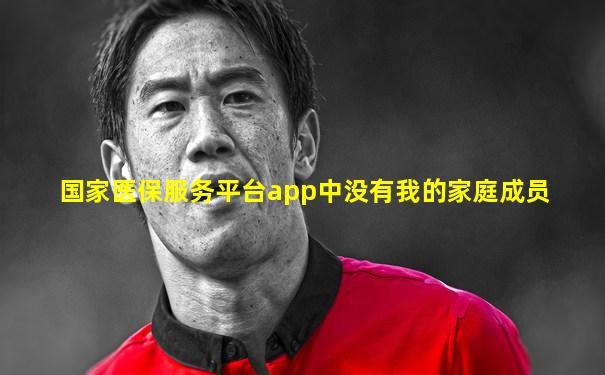 国家医保服务平台app中没有我的家庭成员