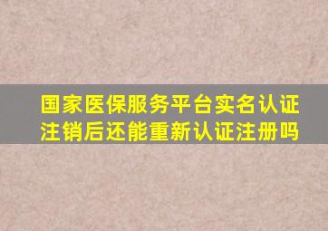 国家医保服务平台实名认证注销后还能重新认证注册吗