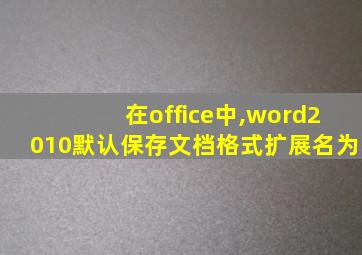 在office中,word2010默认保存文档格式扩展名为