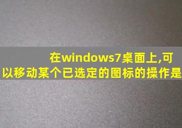 在windows7桌面上,可以移动某个已选定的图标的操作是