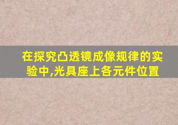 在探究凸透镜成像规律的实验中,光具座上各元件位置