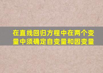 在直线回归方程中在两个变量中须确定自变量和因变量