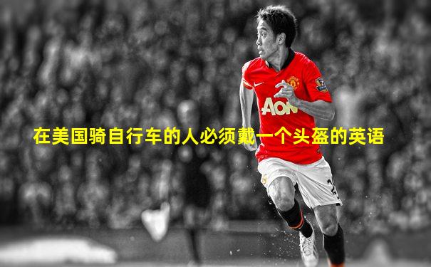在美国骑自行车的人必须戴一个头盔的英语