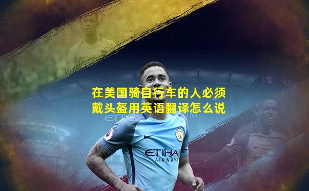 在美国骑自行车的人必须戴头盔用英语翻译怎么说