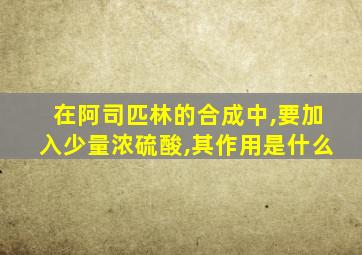 在阿司匹林的合成中,要加入少量浓硫酸,其作用是什么