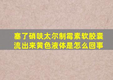 塞了硝呋太尔制霉素软胶囊流出来黄色液体是怎么回事
