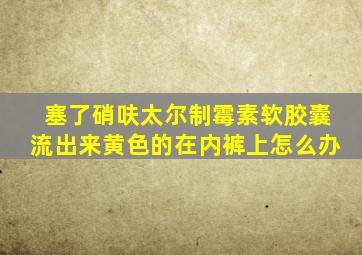 塞了硝呋太尔制霉素软胶囊流出来黄色的在内裤上怎么办