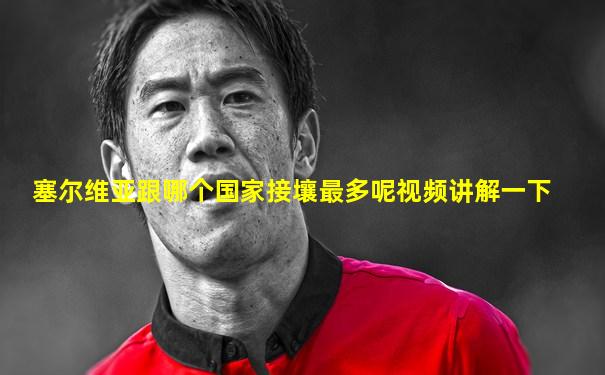 塞尔维亚跟哪个国家接壤最多呢视频讲解一下