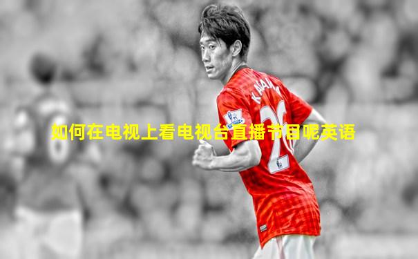 如何在电视上看电视台直播节目呢英语