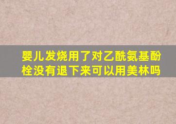 婴儿发烧用了对乙酰氨基酚栓没有退下来可以用美林吗