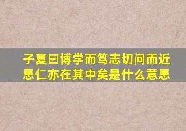 子夏曰博学而笃志切问而近思仁亦在其中矣是什么意思