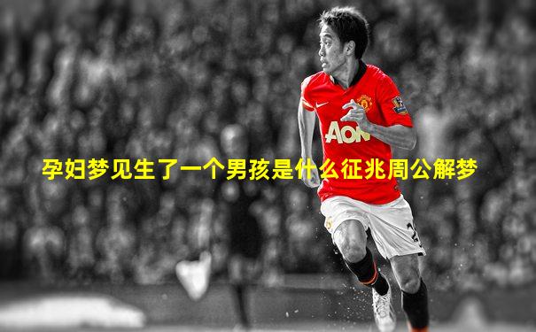 孕妇梦见生了一个男孩是什么征兆周公解梦