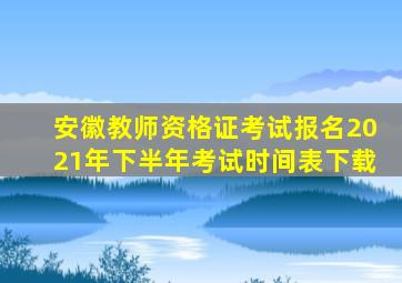 安徽教师资格证考试报名2021年下半年考试时间表下载
