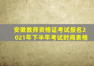 安徽教师资格证考试报名2021年下半年考试时间表格