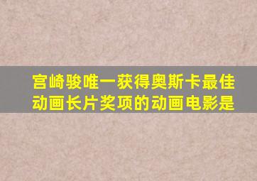 宫崎骏唯一获得奥斯卡最佳动画长片奖项的动画电影是