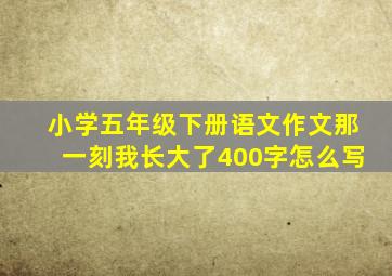 小学五年级下册语文作文那一刻我长大了400字怎么写