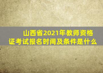 山西省2021年教师资格证考试报名时间及条件是什么
