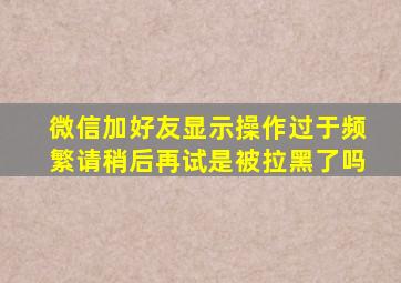 微信加好友显示操作过于频繁请稍后再试是被拉黑了吗