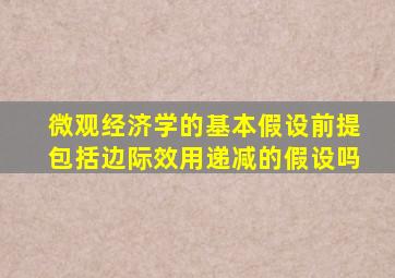 微观经济学的基本假设前提包括边际效用递减的假设吗