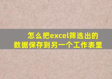 怎么把excel筛选出的数据保存到另一个工作表里