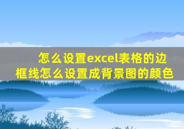 怎么设置excel表格的边框线怎么设置成背景图的颜色