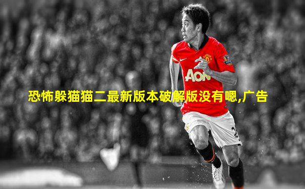 恐怖躲猫猫二最新版本破解版没有嗯,广告