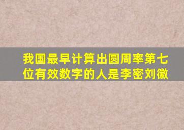 我国最早计算出圆周率第七位有效数字的人是李密刘徽