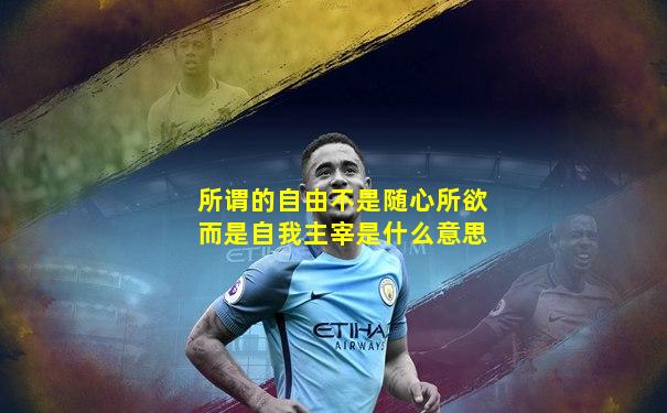 所谓的自由不是随心所欲而是自我主宰是什么意思
