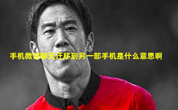 手机微信聊天迁移到另一部手机是什么意思啊