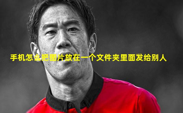 手机怎么把图片放在一个文件夹里面发给别人