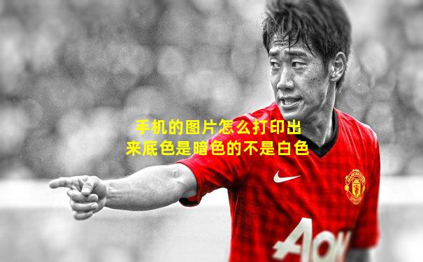 手机的图片怎么打印出来底色是暗色的不是白色