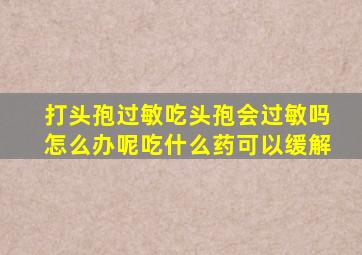打头孢过敏吃头孢会过敏吗怎么办呢吃什么药可以缓解