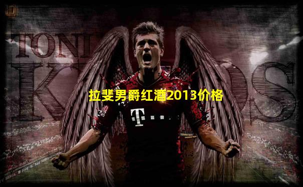 拉斐男爵红酒2013价格