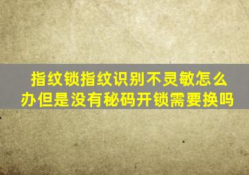 指纹锁指纹识别不灵敏怎么办但是没有秘码开锁需要换吗