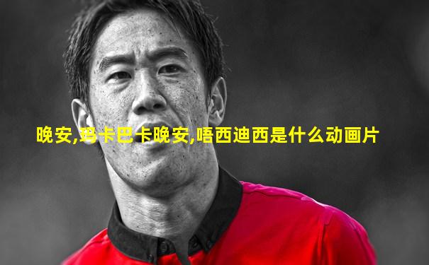 晚安,玛卡巴卡晚安,唔西迪西是什么动画片