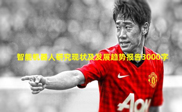 智能机器人研究现状及发展趋势报告3000字