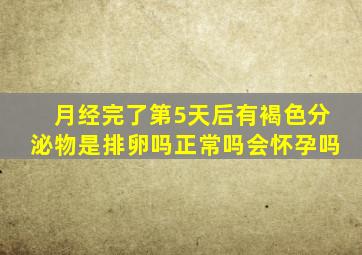 月经完了第5天后有褐色分泌物是排卵吗正常吗会怀孕吗